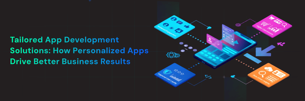 Tailored App Development Solutions How Personalized Apps Drive Better Business Results