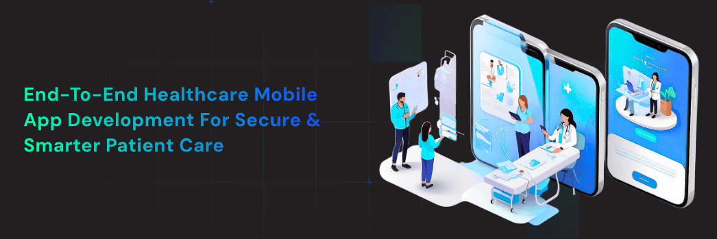 End-to-End Healthcare Mobile App Development for Secure & Smarter Patient Care